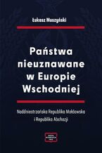 Okładka - Państwa nieuznawane w Europie Wschodniej. Naddniestrzańska Republika Mołdawska i Republika Abchazji - Łukasz Muszyński