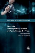 Okładka - Tworzenie cyfrowej ochrony zdrowia w Estonii, Niemczech i Polsce - Weronika Przecherska-Marchwińska