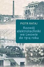 Okładka - Rozwój elektrotechniki we Lwowie do 1914 roku - Piotr Rataj