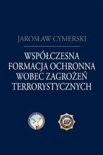 Okładka - Współczesna formacja ochronna wobec zagrożeń terrorystycznych - Jarosław Cymerski