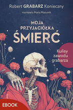 Okładka - Moja przyjaciółka śmierć. Kulisy zawodu grabarza - Robert Grabarz Konieczny, Maria Mazurek