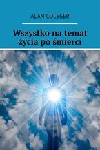 Okładka - Wszystko na temat życia po śmierci - Alan Coleger