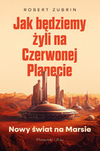 Okładka - Jak będziemy żyli na Czerwonej Planecie. Nowy świat na Marsie - Robert Zubrin