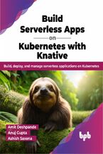 Okładka - Build Serverless Apps on Kubernetes with Knative - Amit Deshpande, Anuj Gupta, Ashish Saxena