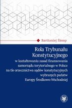 Okładka - Rola Trybunału Konstytucyjnego w kształtowaniu zasad finansowania samorządu terytorialnego w Polsce na tle orzecznictwa sądów konstytucyjnych wybranych państw Europy Środkowo-Wschodniej - Bartłomiej Ślemp