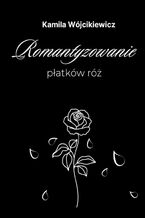 Okładka - Romantyzowanie płatków róż - Kamila Wójcikiewicz