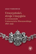 Okładka - Uroczystości, stroje i insygnia w ceremoniale Uniwersytetu Warszawskiego 18161939 - Adam Tyszkiewicz