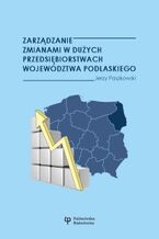 Okładka - Zarządzanie zmianami w dużych przedsiębiorstwach województwa podlaskiego - Jerzy Paszkowski