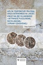 Okładka - Wpływ temperatury prażenia gruzu betonowego na jakość kruszywa recyklingowego i aktywność pucolanową recyklingowej zaprawy cementowej - Edyta Pawluczuk