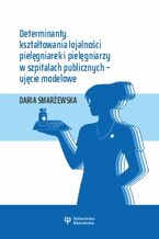 Okładka - Determinanty kształtowania lojalności pielęgniarek i pielęgniarzy w szpitalach publicznych - ujęcie modelowe - Daria Smarżewska