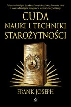 Okładka - Cuda nauki i techniki starożytności. Sztuczna inteligencja, roboty, komputery, lasery, leczenie raka i inne osiągnięcia wczesnych cywilizacji - Frank Joseph