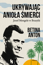 Okładka - Ukrywając Anioła Śmierci. Josef Mengele w Brazylii - Betina Anton