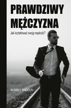 Okładka - Prawdziwy mężczyzna. Jak kształtować swoją męskość? - Aubrey Andelin