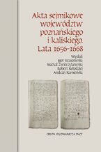 Okładka - Akta sejmikowe województw poznańskiego i kaliskiego. Lata 1656-1668 - Andrzej Kamieński, Igor Kraszewski, Robert Kołodziej