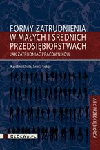 Okładka - Formy zatrudnienia w małych i średnich przedsiębiorstwach w Polsce. Jak zatrudniać pracowników - Karolina Drela, Aneta Sokół