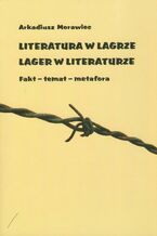 Okładka - Literatura w łagrze. Lager w literaturze. Fakt - temat - metafora - Arkadiusz Morawiec