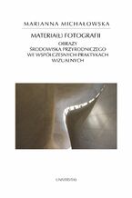 Okładka - Materia(ł) fotografii. Obrazy środowiska przyrodniczego we współczesnych praktykach wizualnych - Marianna Michałowska