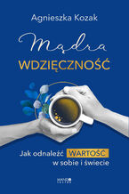 Okładka - Mądra wdzięczność. Jak odnaleźć wartość w sobie i świecie - Agnieszka Kozak