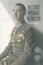 W cieniu wyroku na miasto. Pułkownik dyplomowany Józef Szostak ,,Filip" (1897-1984). Biografia szefa Oddziału III i szefa operacji KG AK