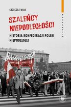 Szaleńcy niepodległości. Historia Konfederacji Polski Niepodległej