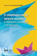 Okładka - O Zmieniającym się świecie wartości w ekonomii, finansach i zarządzaniu - Redakcja Naukowa Małgorzata Bombol