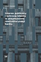 Okładka - Interes publiczny i ochrona klienta w przymusowej restrukturyzacji banku - Andrzej R. Stopczyński