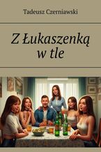 Okładka - Z Łukaszenką w tle - Tadeusz Czerniawski