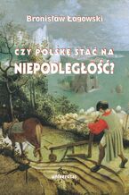 Okładka - Czy Polskę stać na niepodległość? Teksty wybrane z lat 1991-2019 - Bronisław Łagowski