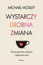 Okładka - Wystarczy drobna zmiana. Proste sposoby na lepsze i zdrowsze życie - Michael Mosley