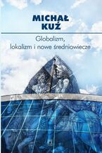 Okładka - Globalizm, lokalizm i nowe średniowiecze - Michał Kuź