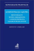 Okładka - Administracja sądowa. Ministerialny model zarządzania i administrowania sądami powszechnymi - Krzysztof Chmielarz