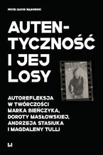 Okładka - Autentyczność i jej losy. Autorefleksja w twórczości Marka Bieńczyka, Doroty Masłowskiej, Andrzeja Stasiuka i Magdaleny Tulli - Piotr Jakub Wąsowski