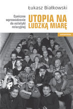 Okładka - Utopia na ludzką miarę. Cyniczne wprowadzenie do estetyki relacyjnej - Łukasz Białkowski