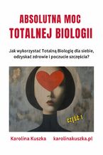 Okładka - Absolutna moc Totalnej Biologii. Jak wykorzystać Totalną Biologię dla siebie, odzyskać zdrowie i poczucie szczęścia ? - Karolina Kuszka