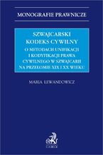 Okładka - Szwajcarski kodeks cywilny. O metodach unifikacji i kodyfikacji prawa cywilnego w Szwajcarii na przełomie XIX i XX wieku - Maria Magdalena Lewandowicz