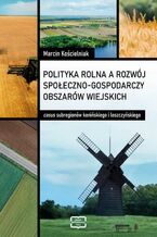 Okładka - Polityka rolna a rozwój społeczno-gospodarczy obszarów wiejskich: casus subregionów konińskiego i leszczyńskiego - Marcin Kościelniak