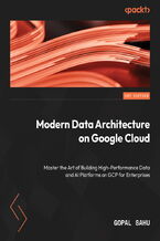 Okładka - Modern Data Architecture on Google Cloud. Master the Art of Building High-Performance Data and AI Platforms on GCP for Enterprises - Gopal Sahu