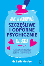 Jak wychować szczęśliwe i odporne psychicznie dziecko. Poradnik dla rodziców dzieci w każdym wieku