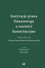 Okładka - Instytucje prawa finansowego a wartości konstytucyjne. Księga dedykowana Profesor Teresie Dębowskiej-Romanowskiej - Monika Bogucka-Felczak, Tomasz Nowak, Jarosław Olesiak