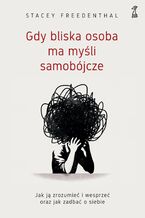 Okładka - Gdy bliska osoba ma myśli samobójcze. Jak ją zrozumieć i wesprzeć oraz jak zadbać o siebie - Stacey Freedenthal