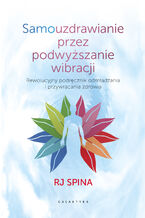 Okładka - Samouzdrawianie przez podwyższanie wibracji. Rewolucyjny podręcznik odmładzania i przywracania zdrowia - RJ Spina