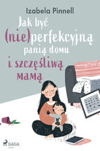 Okładka - Jak być (nie)perfekcyjną panią domu i szczęśliwą mamą - Izabela Pinnell