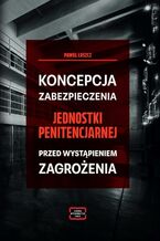 Okładka - Koncepcja zabezpieczania jednostki penitencjarnej przed wystąpieniem zagrożenia - Paweł Łuszcz