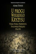 Okładka - U PROGU WIELKIEGO KRYZYSU. WIELKA WOJNA I PRZEBUDOWA ŚWIATOWEGO PORZĄDKU 1916-1931 - Adam Tooze