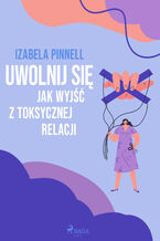 Okładka - Uwolnij się. Jak wyjść z toksycznej relacji - Izabela Pinnell