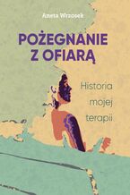 Pożegnanie z ofiarą. Historia mojej terapii