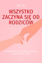 Okładka - Wszystko zaczyna się od rodziców. Jak konsekwencją i spokojem wpłynąć na zachowanie dziecka - Paul Dix