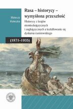 Okładka - Rasa  Historycy  Wymyślona Przeszłość. Historycy z krajów niemieckojęzycznych i anglojęzycznych a kształtowanie się dyskursu rasistowskiego (18711935) - Mateusz Maleszka