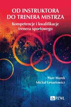 Okładka - Od instruktora do trenera mistrza. Kompetencje i kwalifikacje trenera sportowego - Michał Lenartowicz, Piotr Marek