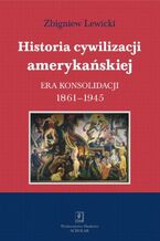 Okładka - Historia cywilizacji amerykańskiej. Tom 3 Era konsolidacji 1861-1945 - Zbigniew Lewicki